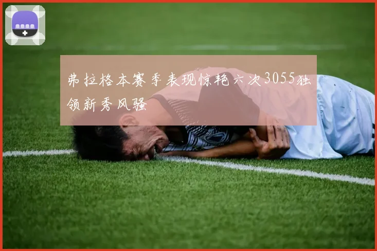 弗拉格本赛季表现惊艳六次3055独领新秀风骚
