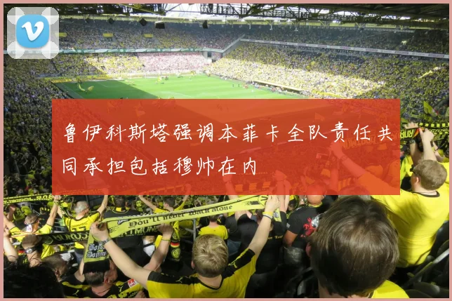 鲁伊科斯塔强调本菲卡全队责任共同承担包括穆帅在内