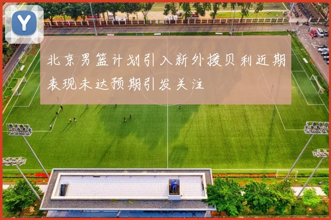北京男篮计划引入新外援贝利近期表现未达预期引发关注