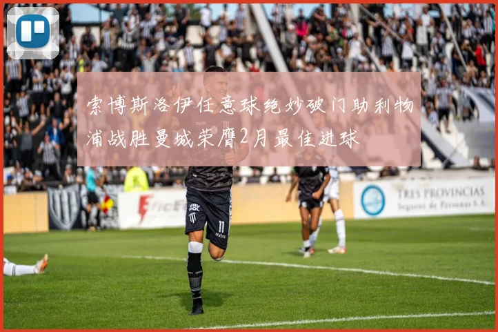 索博斯洛伊任意球绝妙破门助利物浦战胜曼城荣膺2月最佳进球