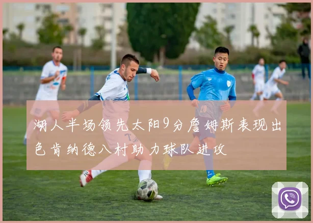 湖人半场领先太阳9分詹姆斯表现出色肯纳德八村助力球队进攻