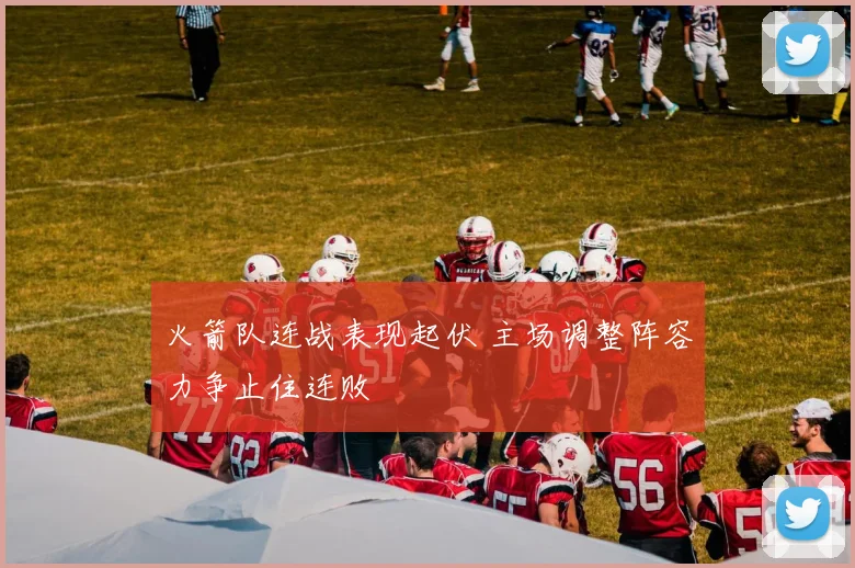 火箭队连战表现起伏 主场调整阵容力争止住连败