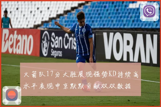 火箭队17分大胜展现强势KD持续高水平表现申京默默贡献双双数据
