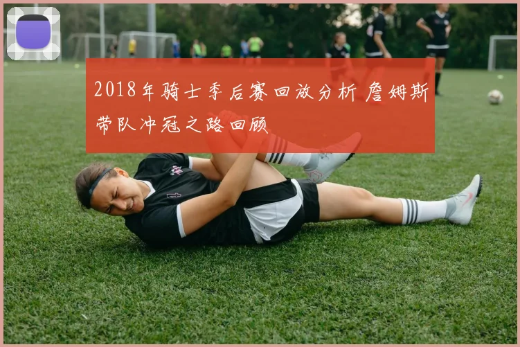 2018年骑士季后赛回放分析 詹姆斯带队冲冠之路回顾