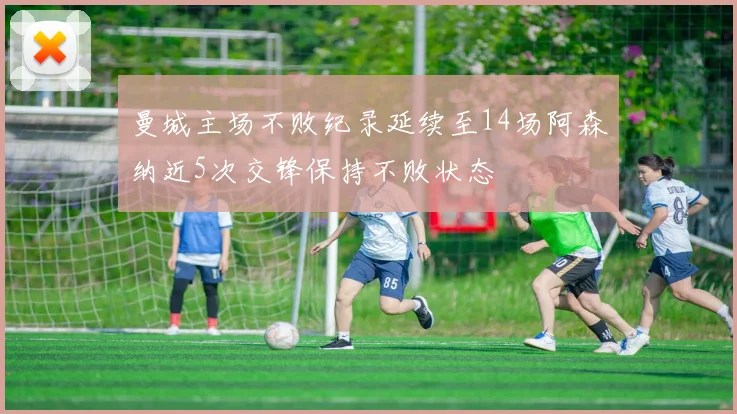 曼城主场不败纪录延续至14场阿森纳近5次交锋保持不败状态