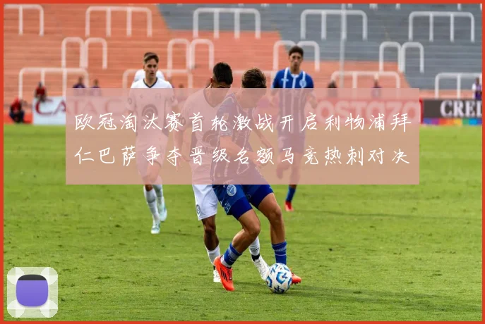 欧冠淘汰赛首轮激战开启利物浦拜仁巴萨争夺晋级名额马竞热刺对决引关注