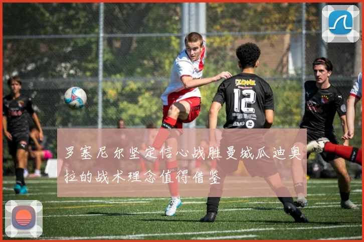 罗塞尼尔坚定信心战胜曼城瓜迪奥拉的战术理念值得借鉴