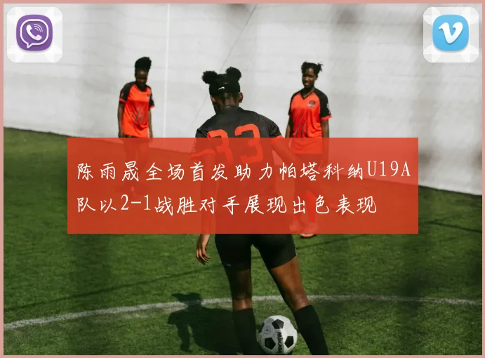 陈雨晟全场首发助力帕塔科纳U19A队以2-1战胜对手展现出色表现